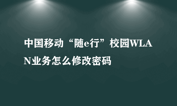 中国移动“随e行”校园WLAN业务怎么修改密码