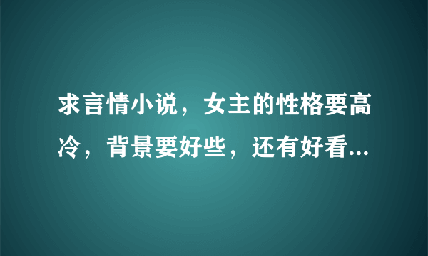 求言情小说，女主的性格要高冷，背景要好些，还有好看的修真小说