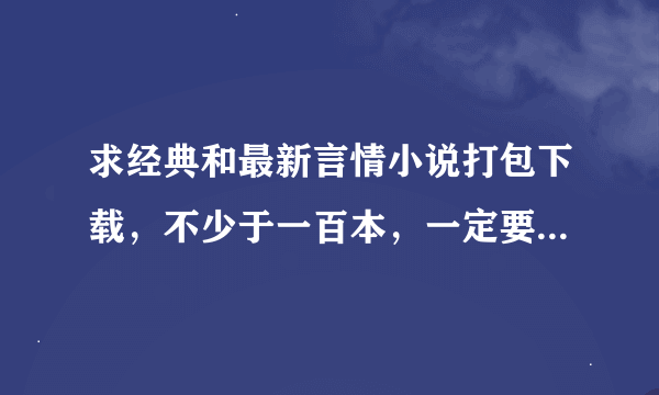 求经典和最新言情小说打包下载，不少于一百本，一定要“完本的”排行榜前面的。...