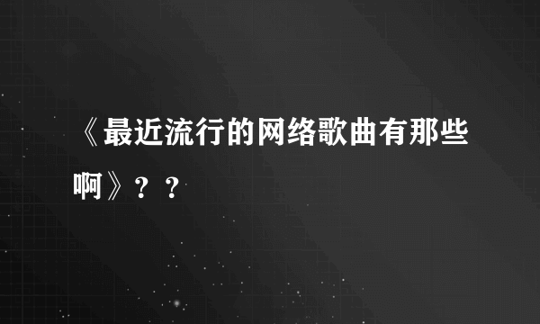 《最近流行的网络歌曲有那些啊》？？