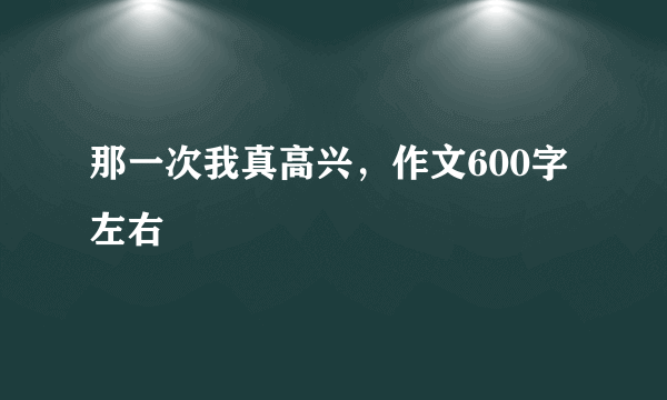 那一次我真高兴，作文600字左右