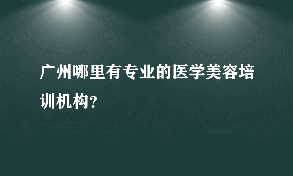 广州哪里有专业的医学美容培训机构？