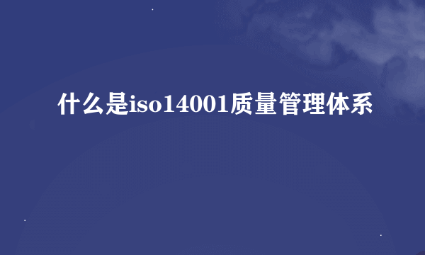 什么是iso14001质量管理体系