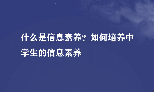 什么是信息素养？如何培养中学生的信息素养