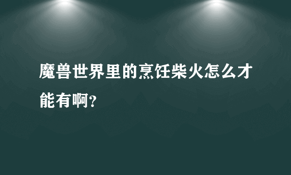 魔兽世界里的烹饪柴火怎么才能有啊？