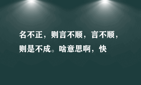 名不正，则言不顺，言不顺，则是不成。啥意思啊，快