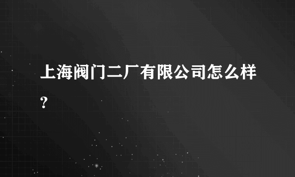 上海阀门二厂有限公司怎么样？