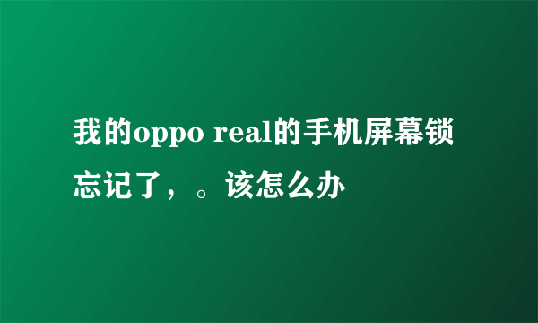 我的oppo real的手机屏幕锁忘记了，。该怎么办