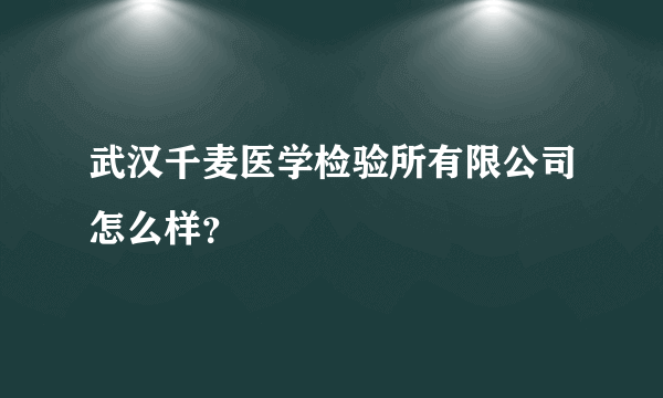 武汉千麦医学检验所有限公司怎么样？