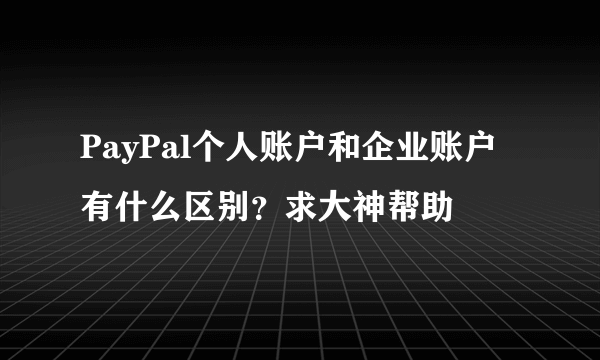 PayPal个人账户和企业账户有什么区别？求大神帮助