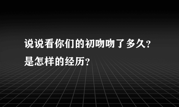 说说看你们的初吻吻了多久？是怎样的经历？