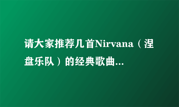 请大家推荐几首Nirvana（涅盘乐队）的经典歌曲吧!谢谢各位!