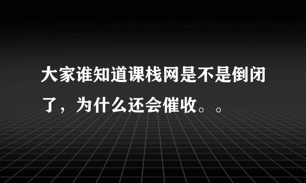 大家谁知道课栈网是不是倒闭了，为什么还会催收。。