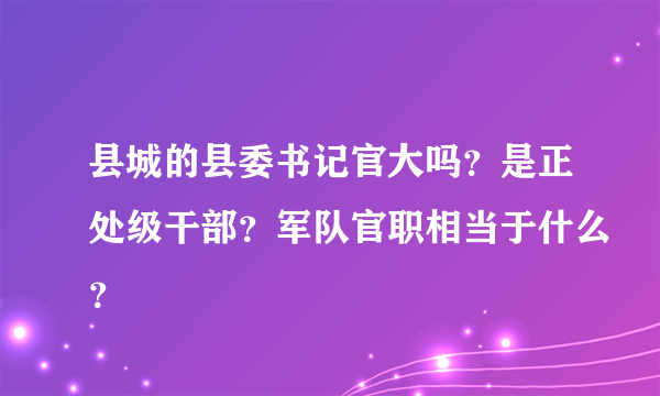 县城的县委书记官大吗？是正处级干部？军队官职相当于什么？