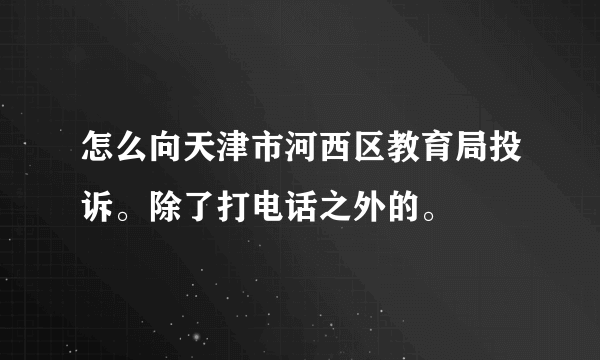 怎么向天津市河西区教育局投诉。除了打电话之外的。