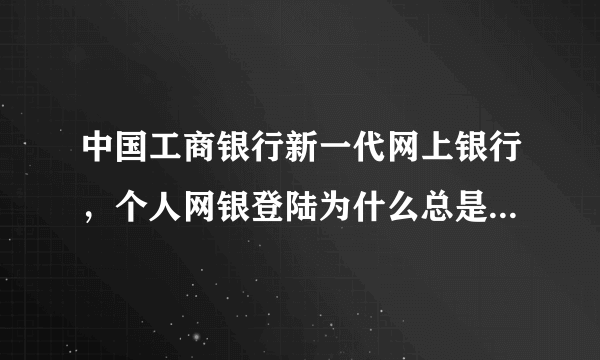 中国工商银行新一代网上银行，个人网银登陆为什么总是进不去？总说内存有问题