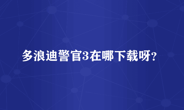 多浪迪警官3在哪下载呀？