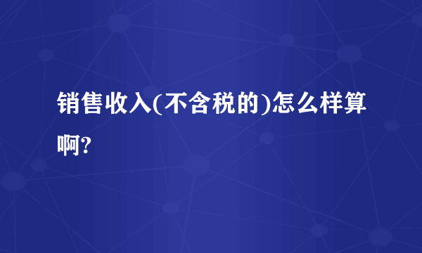 销售收入(不含税的)怎么样算啊?