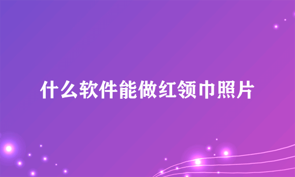 什么软件能做红领巾照片