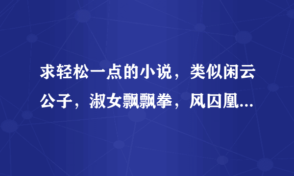 求轻松一点的小说，类似闲云公子，淑女飘飘拳，风囚凰，多多益善，东篱隐等