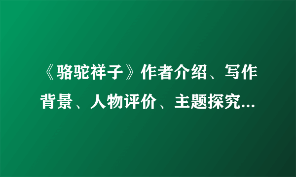 《骆驼祥子》作者介绍、写作背景、人物评价、主题探究和艺术特色....好的给QB