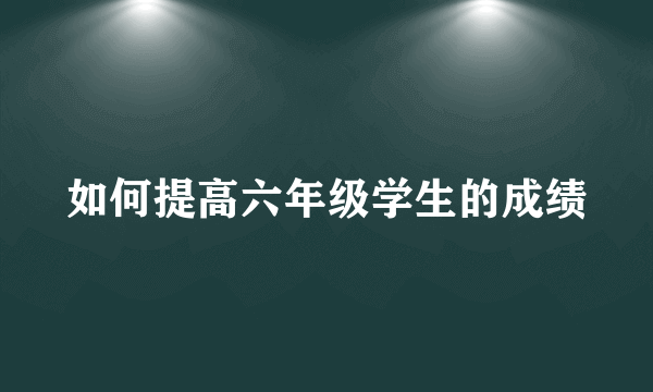 如何提高六年级学生的成绩