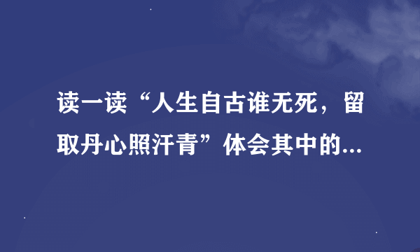 读一读“人生自古谁无死，留取丹心照汗青”体会其中的意思。再谈谈自己的感想。