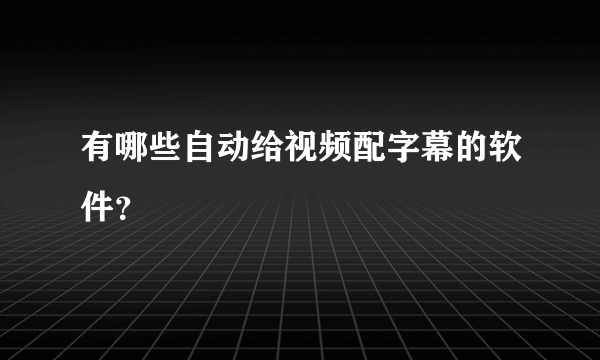 有哪些自动给视频配字幕的软件？