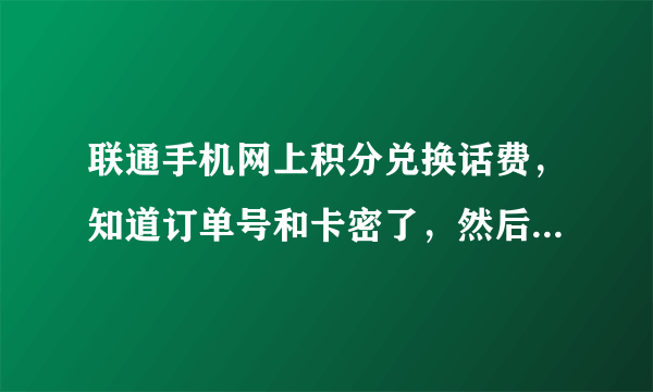 联通手机网上积分兑换话费，知道订单号和卡密了，然后怎么弄啊