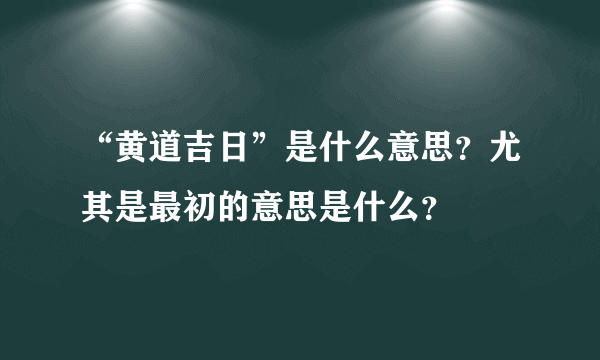 “黄道吉日”是什么意思？尤其是最初的意思是什么？