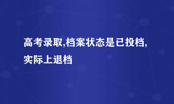 高考录取,档案状态是已投档,实际上退档