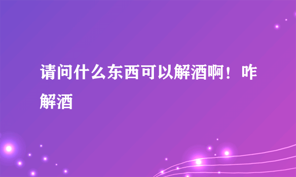 请问什么东西可以解酒啊！咋解酒