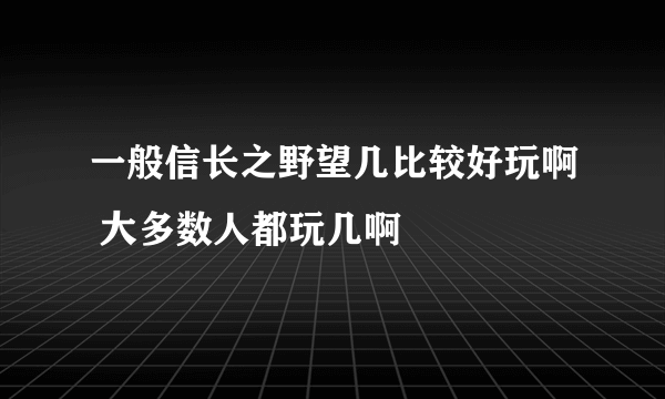 一般信长之野望几比较好玩啊 大多数人都玩几啊