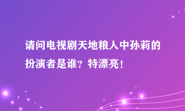 请问电视剧天地粮人中孙莉的扮演者是谁？特漂亮！