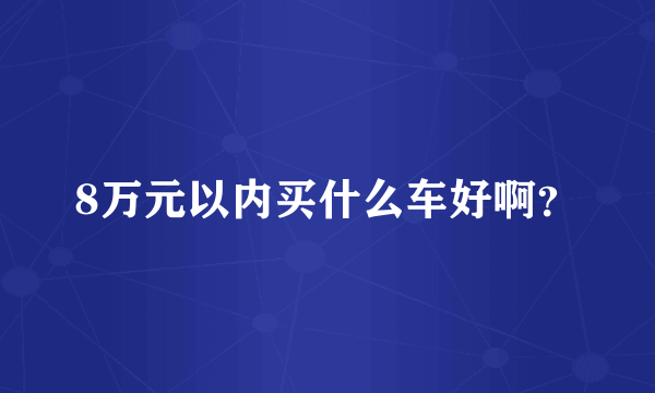 8万元以内买什么车好啊？