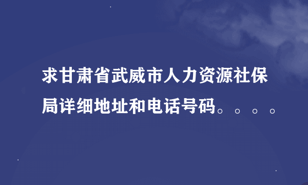 求甘肃省武威市人力资源社保局详细地址和电话号码。。。。