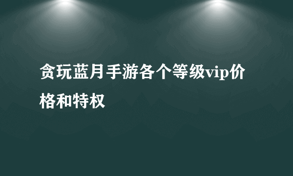 贪玩蓝月手游各个等级vip价格和特权