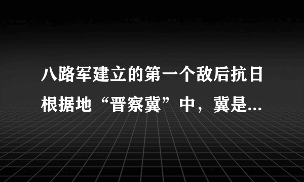 八路军建立的第一个敌后抗日根据地“晋察冀”中，冀是指当时哪个省?