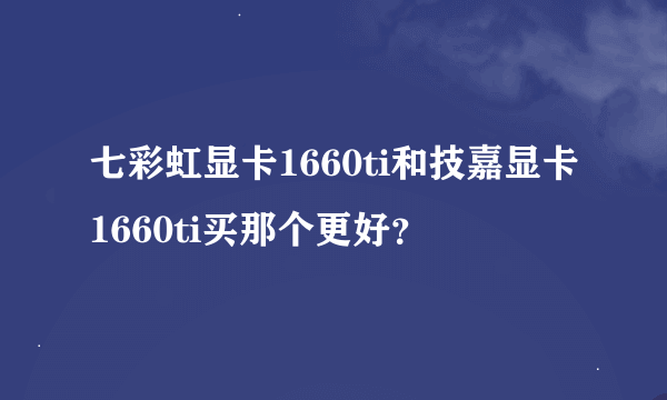 七彩虹显卡1660ti和技嘉显卡1660ti买那个更好？