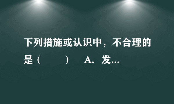 下列措施或认识中，不合理的是（　　）    A．发现某人煤气中毒，立即将其转移到通风处，拨打急救电话后