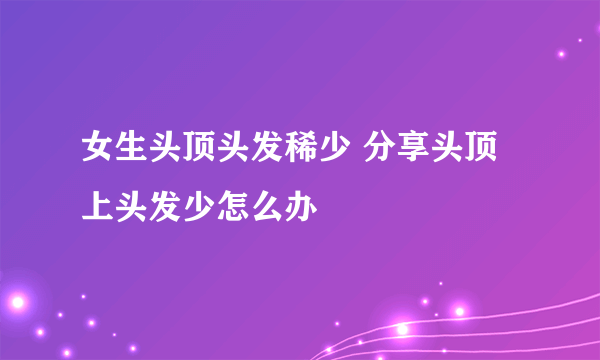 女生头顶头发稀少 分享头顶上头发少怎么办