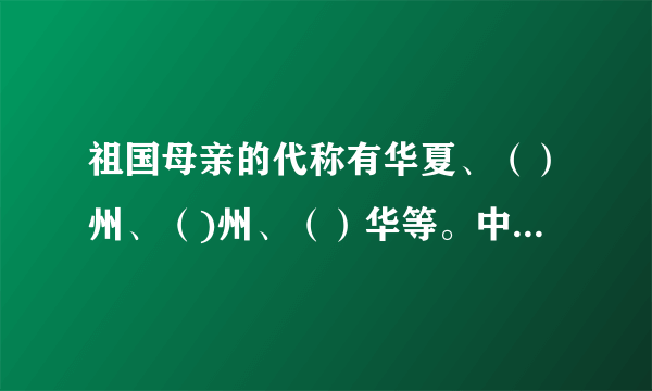 祖国母亲的代称有华夏、（）州、（)州、（）华等。中国人可以称华夏儿女，也可以称（）子孙，还可以称（