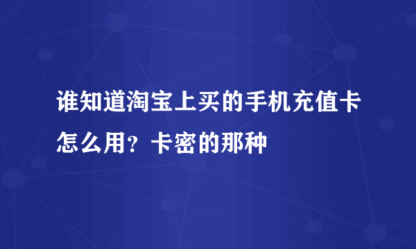 谁知道淘宝上买的手机充值卡怎么用？卡密的那种