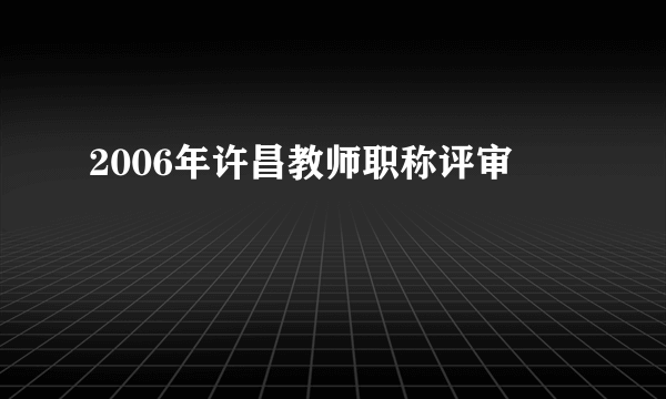 2006年许昌教师职称评审