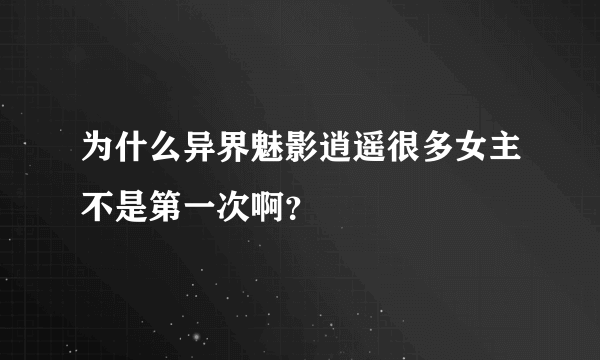 为什么异界魅影逍遥很多女主不是第一次啊？