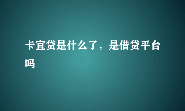 卡宜贷是什么了，是借贷平台吗