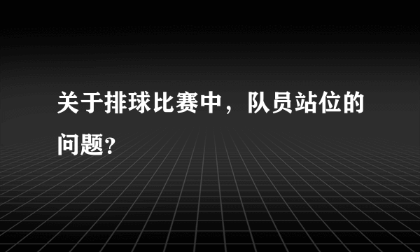 关于排球比赛中，队员站位的问题？