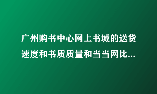 广州购书中心网上书城的送货速度和书质质量和当当网比如何啊？