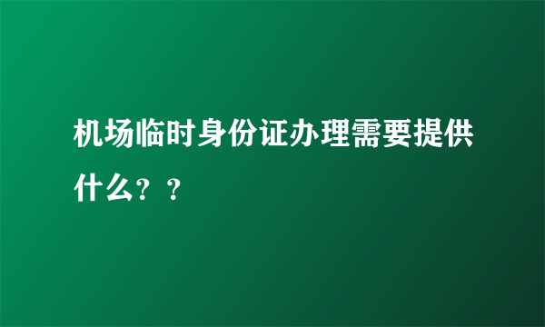 机场临时身份证办理需要提供什么？？