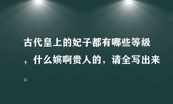 古代皇上的妃子都有哪些等级，什么嫔啊贵人的，请全写出来。